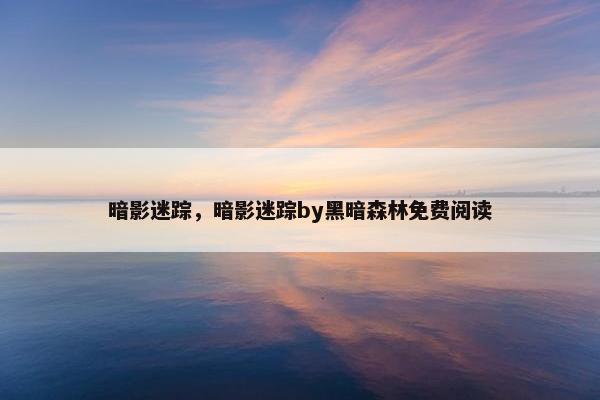 暗影迷踪，暗影迷踪by黑暗森林免费阅读