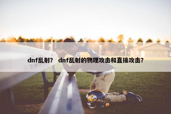 dnf乱射？ dnf乱射的物理攻击和直接攻击？