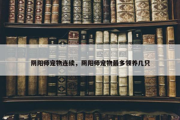 阴阳师宠物连续，阴阳师宠物最多领养几只