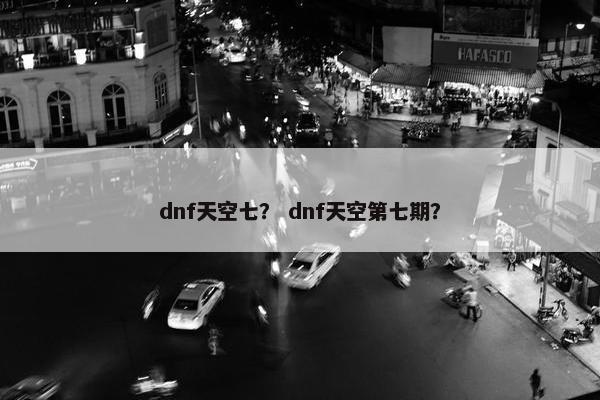 dnf天空七？ dnf天空第七期？