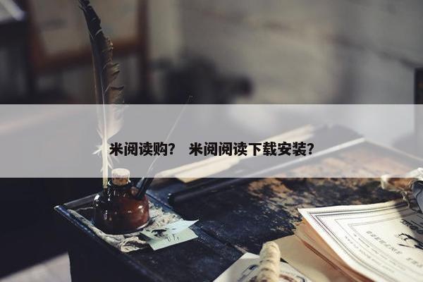 米阅读购？ 米阅阅读下载安装？
