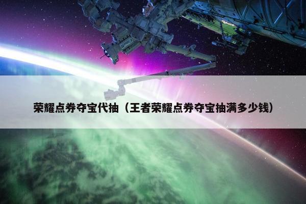 荣耀点券夺宝代抽（王者荣耀点券夺宝抽满多少钱）