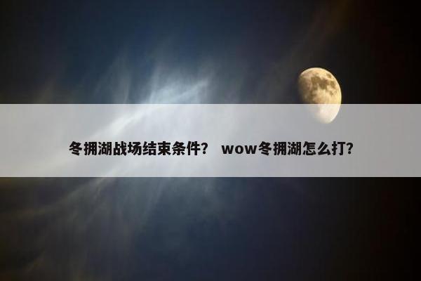冬拥湖战场结束条件？ wow冬拥湖怎么打？
