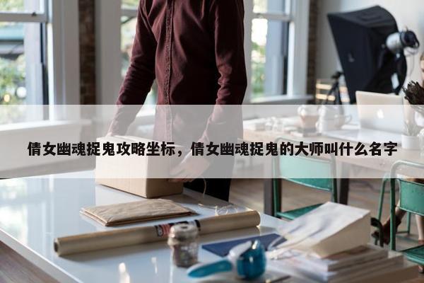 倩女幽魂捉鬼攻略坐标，倩女幽魂捉鬼的大师叫什么名字