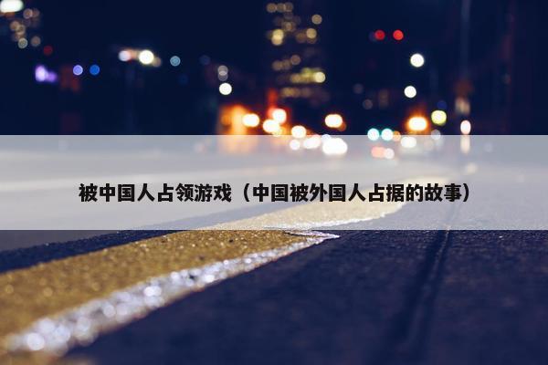 被中国人占领游戏（中国被外国人占据的故事）