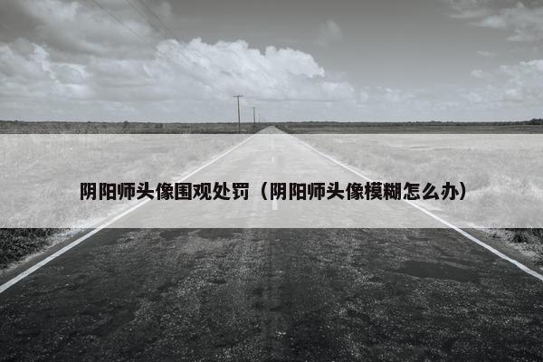 阴阳师头像围观处罚（阴阳师头像模糊怎么办）