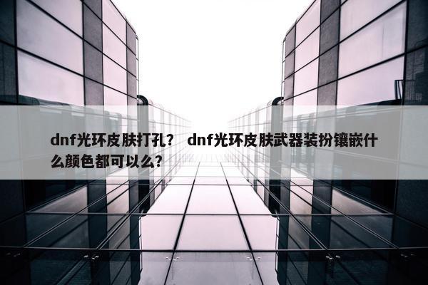 dnf光环皮肤打孔？ dnf光环皮肤武器装扮镶嵌什么颜色都可以么？
