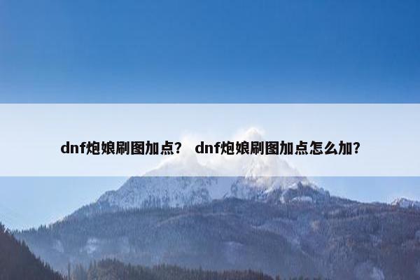 dnf炮娘刷图加点？ dnf炮娘刷图加点怎么加？