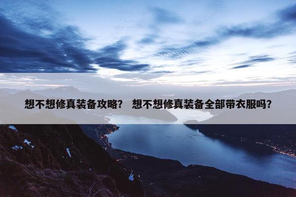 想不想修真装备攻略？ 想不想修真装备全部带衣服吗？