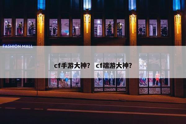 cf手游大神？ cf端游大神？