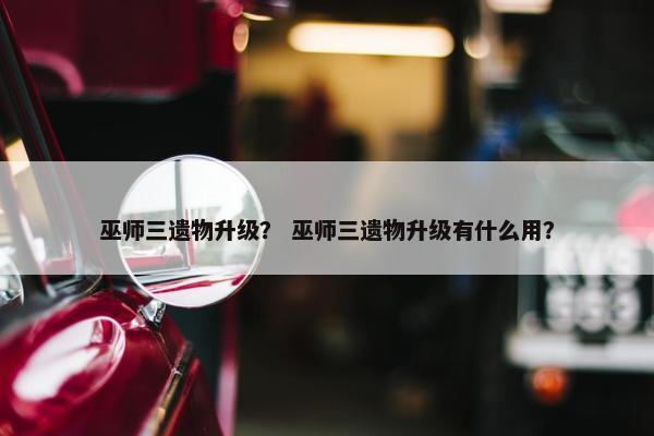 巫师三遗物升级？ 巫师三遗物升级有什么用？