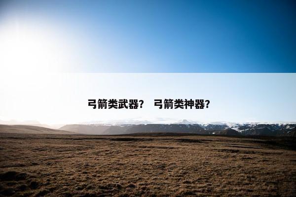 弓箭类武器？ 弓箭类神器？