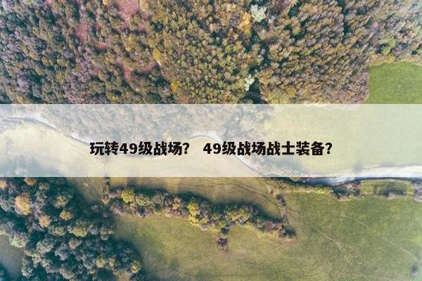 玩转49级战场？ 49级战场战士装备？