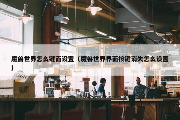 魔兽世界怎么键面设置（魔兽世界界面按键消失怎么设置）