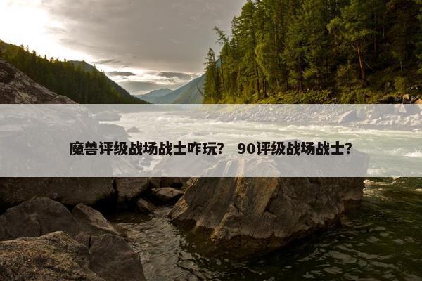 魔兽评级战场战士咋玩？ 90评级战场战士？
