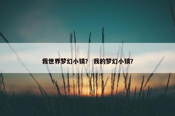我世界梦幻小镇？ 我的梦幻小镇？