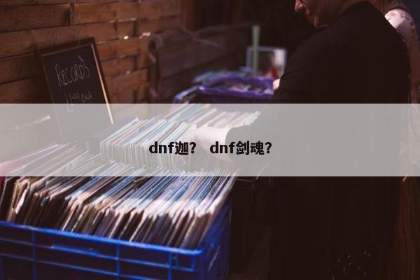 dnf迦？ dnf剑魂？