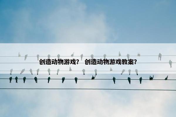 创造动物游戏？ 创造动物游戏教案？