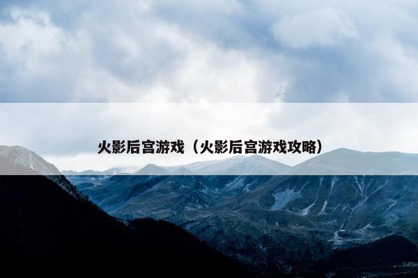 火影后宫游戏（火影后宫游戏攻略）