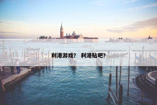 利港游戏？ 利港贴吧？