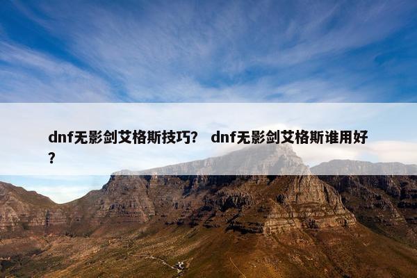 dnf无影剑艾格斯技巧？ dnf无影剑艾格斯谁用好？
