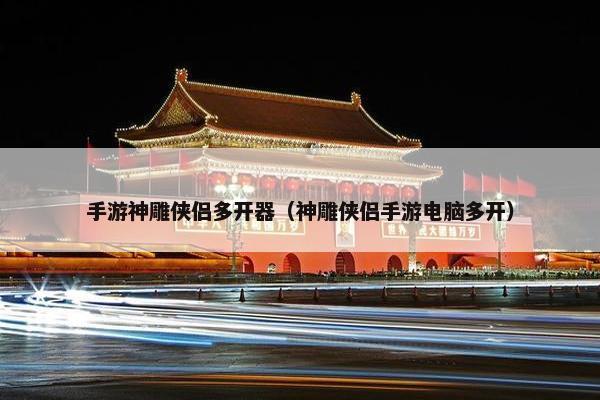 手游神雕侠侣多开器（神雕侠侣手游电脑多开）