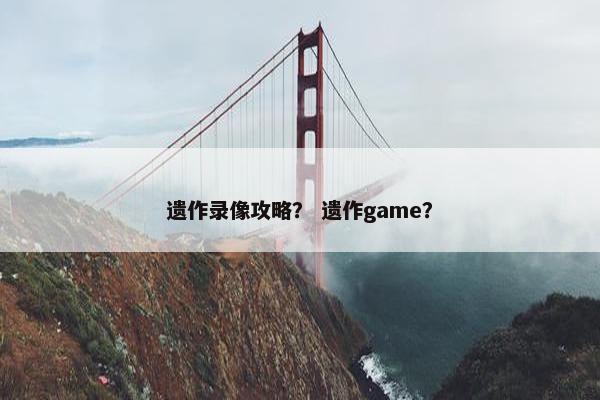遗作录像攻略？ 遗作game？