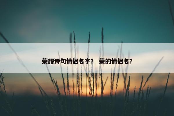 荣耀诗句情侣名字？ 荣的情侣名？