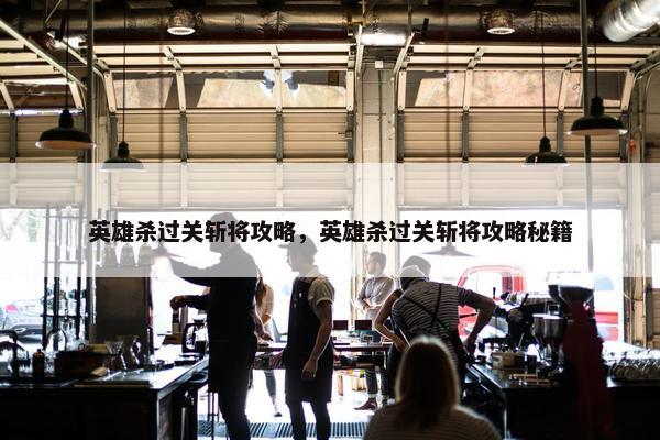 英雄杀过关斩将攻略，英雄杀过关斩将攻略秘籍
