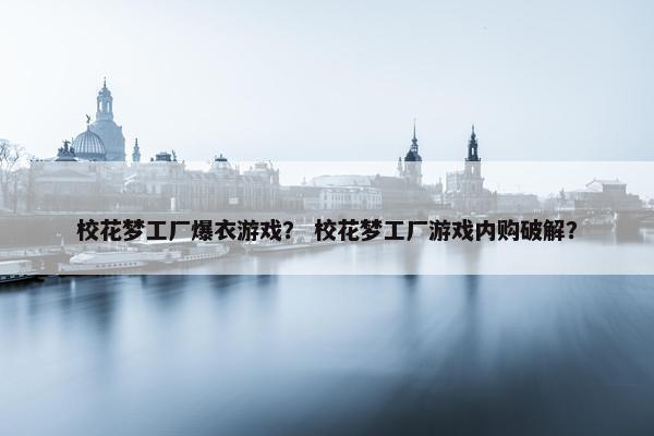 校花梦工厂爆衣游戏？ 校花梦工厂游戏内购破解？