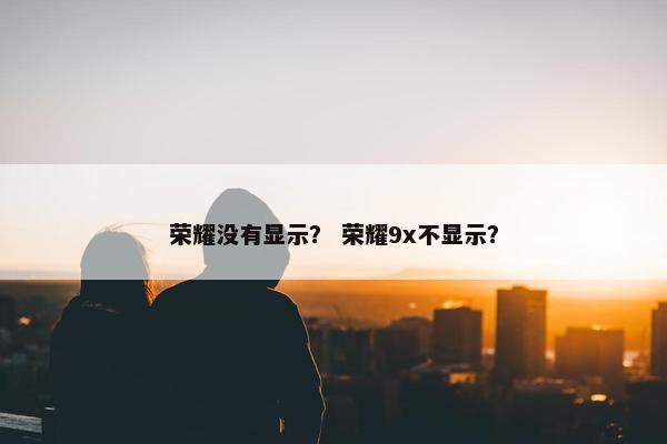 荣耀没有显示？ 荣耀9x不显示？