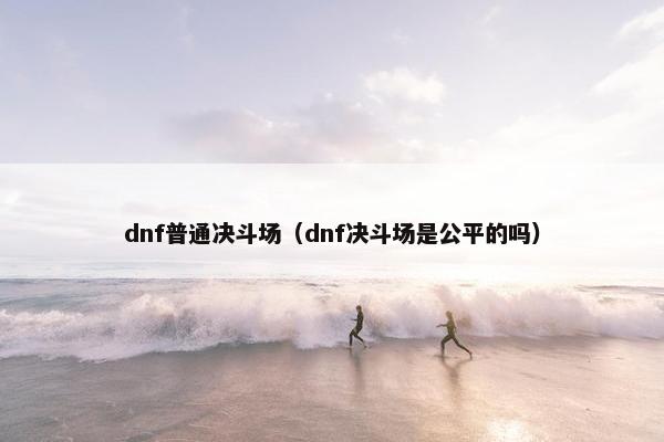 dnf普通决斗场（dnf决斗场是公平的吗）