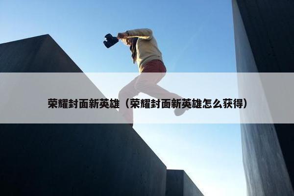 荣耀封面新英雄（荣耀封面新英雄怎么获得）