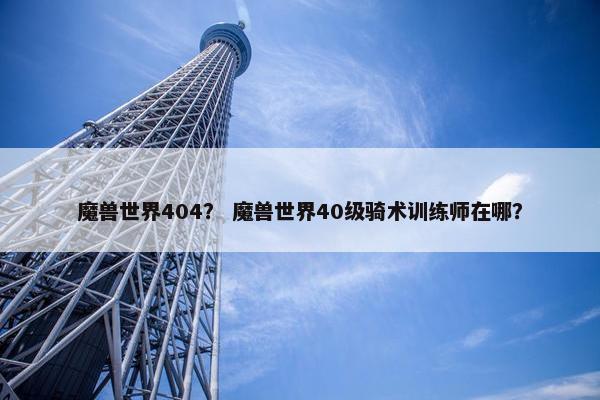 魔兽世界404？ 魔兽世界40级骑术训练师在哪？